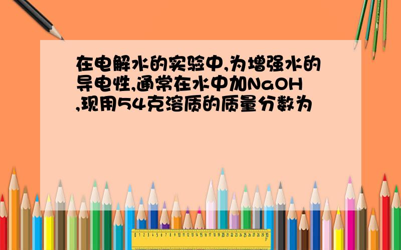 在电解水的实验中,为增强水的导电性,通常在水中加NaOH,现用54克溶质的质量分数为