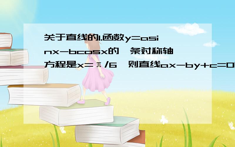 关于直线的1.函数y=asinx-bcosx的一条对称轴方程是x=π/6,则直线ax-by+c=0的倾斜角为?2.已知曲