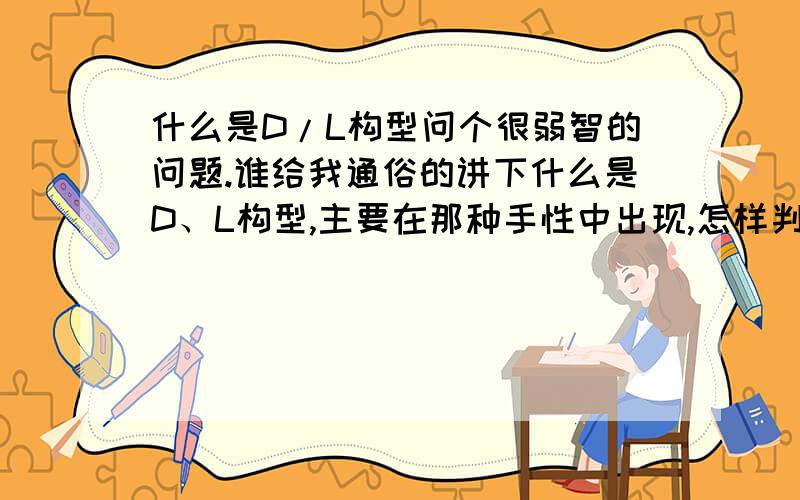 什么是D/L构型问个很弱智的问题.谁给我通俗的讲下什么是D、L构型,主要在那种手性中出现,怎样判断,有什么区别,反正是详