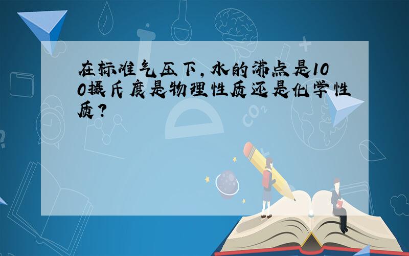 在标准气压下,水的沸点是100摄氏度是物理性质还是化学性质?