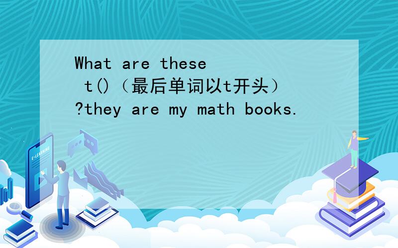 What are these t()（最后单词以t开头）?they are my math books.