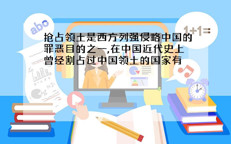 抢占领土是西方列强侵略中国的罪恶目的之一,在中国近代史上曾经割占过中国领土的国家有