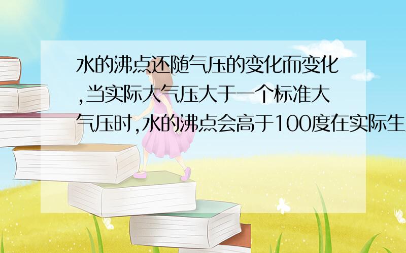 水的沸点还随气压的变化而变化,当实际大气压大于一个标准大气压时,水的沸点会高于100度在实际生活中的应用是?举几个生活中