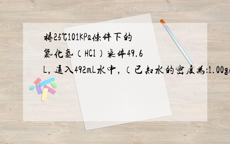 将25℃101KPa条件下的氯化氢（HCl）气体49.6L，通入492mL水中，（已知水的密度为：1.00g/mL），得