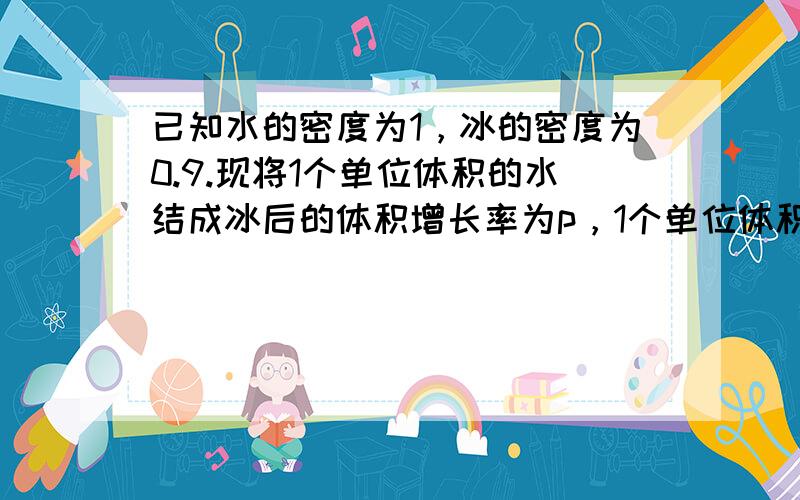 已知水的密度为1，冰的密度为0.9.现将1个单位体积的水结成冰后的体积增长率为p，1个单位体积的冰溶成水后的体积的下降率