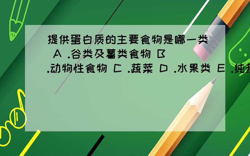 提供蛋白质的主要食物是哪一类 A .谷类及薯类食物 B .动物性食物 C .蔬菜 D .水果类 E .纯热能食物