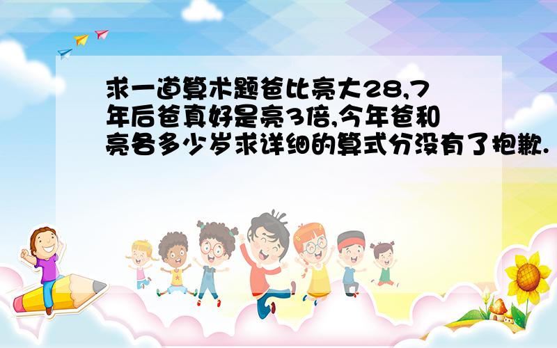 求一道算术题爸比亮大28,7年后爸真好是亮3倍,今年爸和亮各多少岁求详细的算式分没有了抱歉.