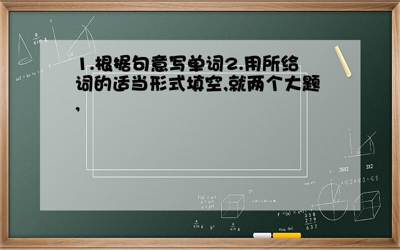 1.根据句意写单词2.用所给词的适当形式填空,就两个大题,