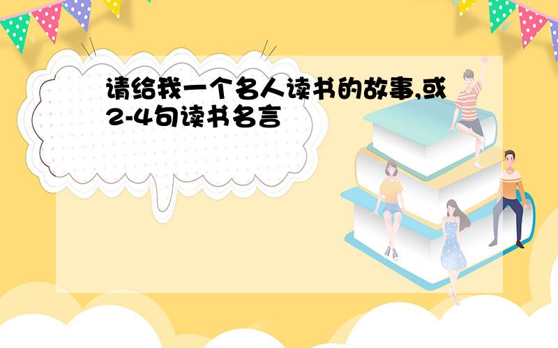 请给我一个名人读书的故事,或2-4句读书名言