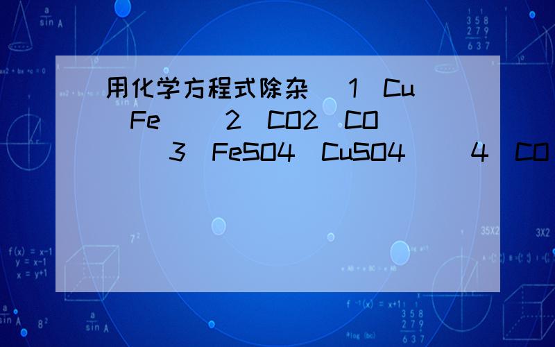 用化学方程式除杂 （1）Cu（Fe） （2）CO2（CO） （3）FeSO4（CuSO4） （4）CO（CO2）