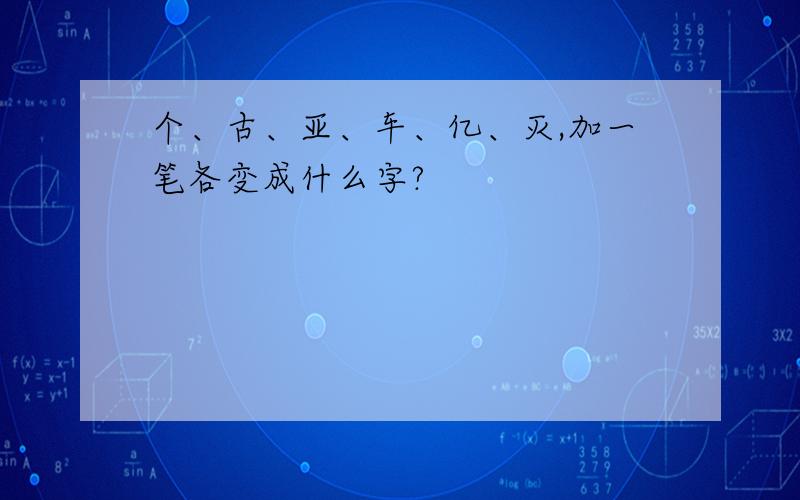 个、古、亚、车、亿、灭,加一笔各变成什么字?