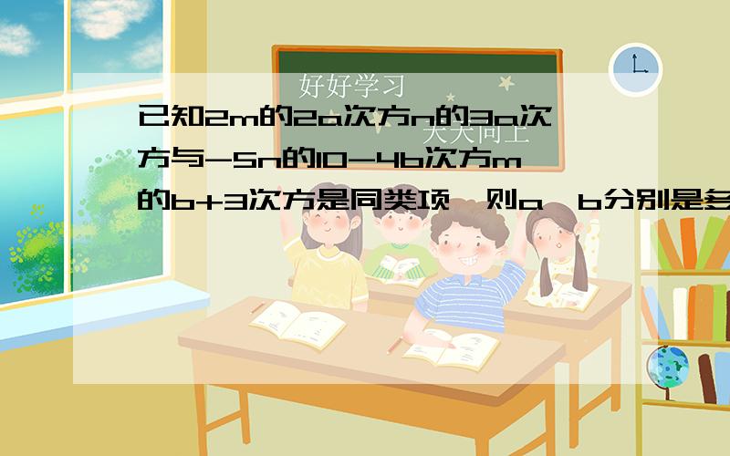 已知2m的2a次方n的3a次方与-5n的10-4b次方m的b+3次方是同类项,则a、b分别是多少?