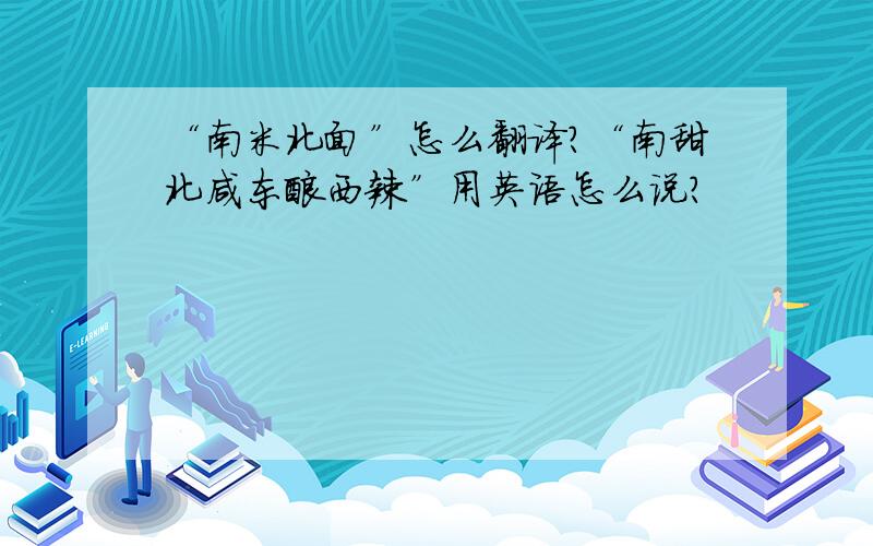 “南米北面”怎么翻译?“南甜北咸东酸西辣”用英语怎么说?