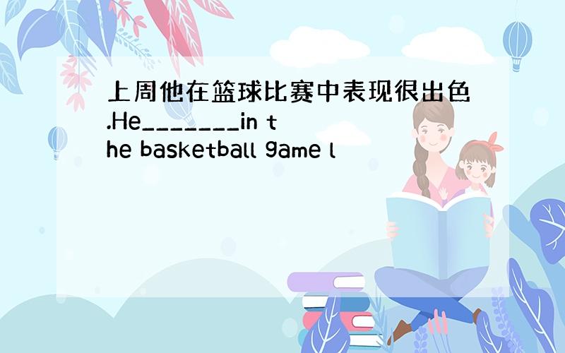 上周他在篮球比赛中表现很出色.He_______in the basketball game l