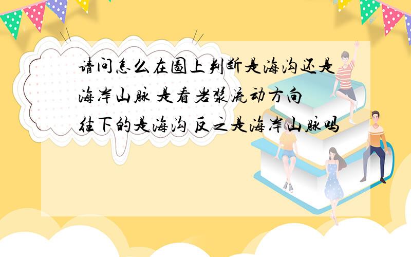 请问怎么在图上判断是海沟还是海岸山脉 是看岩浆流动方向 往下的是海沟 反之是海岸山脉吗