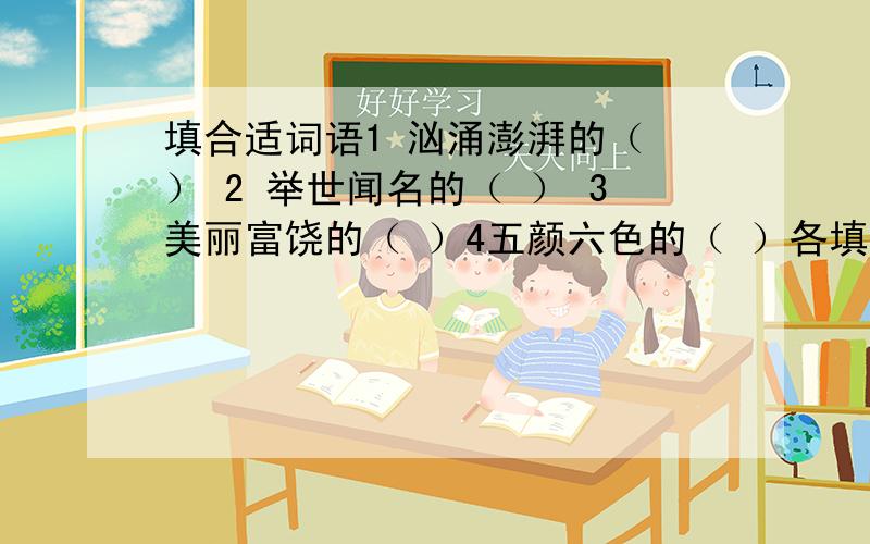 填合适词语1 汹涌澎湃的（ ） 2 举世闻名的（ ） 3美丽富饶的（ ）4五颜六色的（ ）各填三个