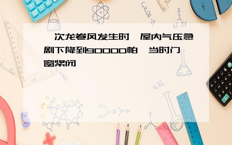 一次龙卷风发生时,屋内气压急剧下降到90000帕,当时门窗紧闭