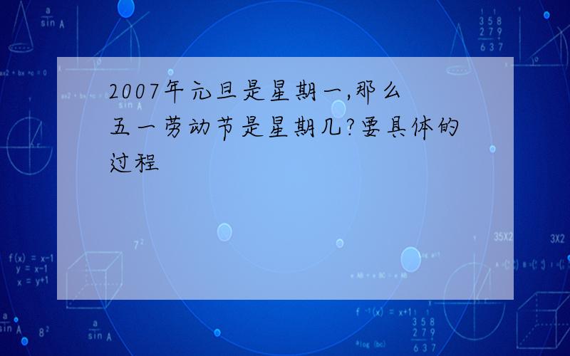 2007年元旦是星期一,那么五一劳动节是星期几?要具体的过程