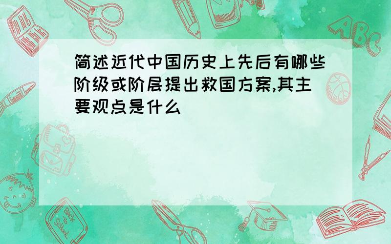 简述近代中国历史上先后有哪些阶级或阶层提出救国方案,其主要观点是什么