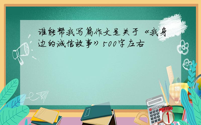 谁能帮我写篇作文是关于《我身边的诚信故事》500字左右