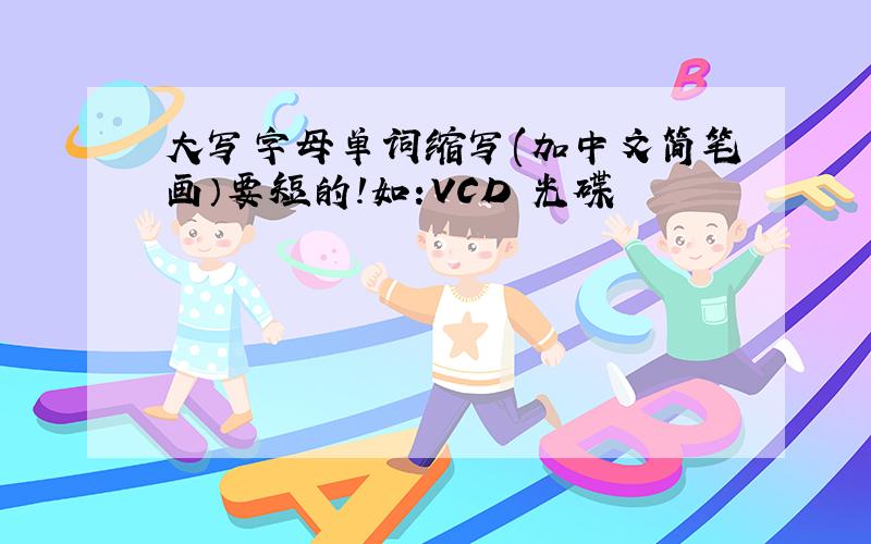 大写字母单词缩写(加中文简笔画）要短的!如:VCD 光碟