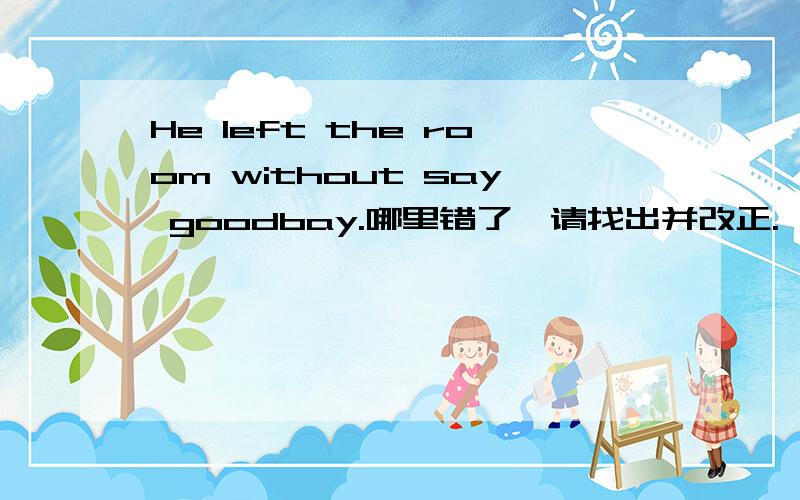 He left the room without say goodbay.哪里错了,请找出并改正.