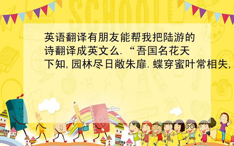 英语翻译有朋友能帮我把陆游的诗翻译成英文么.“吾国名花天下知,园林尽日敞朱扉.蝶穿蜜叶常相失,蜂恋繁香不记归.”