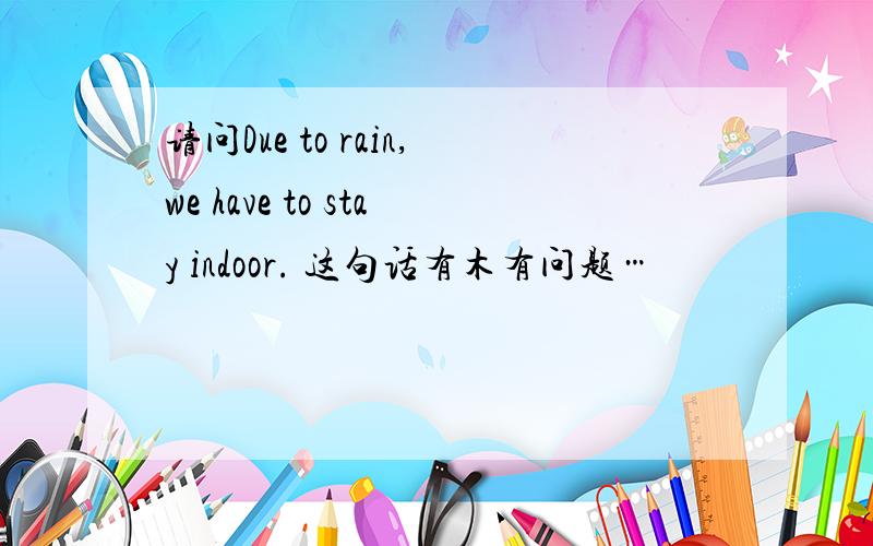 请问Due to rain,we have to stay indoor. 这句话有木有问题…