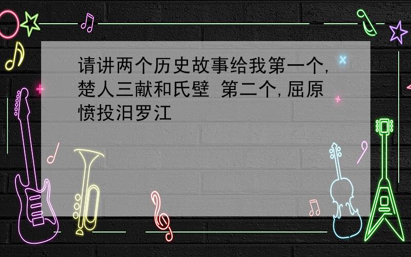 请讲两个历史故事给我第一个,楚人三献和氏壁 第二个,屈原愤投汨罗江