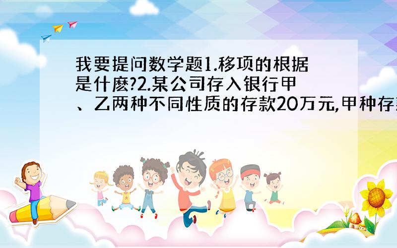 我要提问数学题1.移项的根据是什麽?2.某公司存入银行甲、乙两种不同性质的存款20万元,甲种存款的年利率为1.4％,乙种