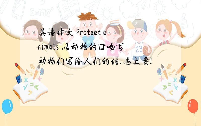 英语作文 Proteet animals 以动物的口吻写动物们写给人们的信.马上要!