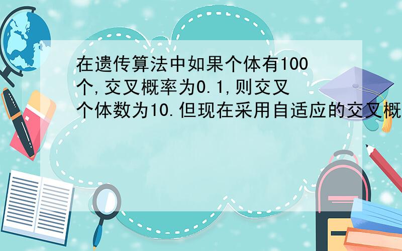 在遗传算法中如果个体有100个,交叉概率为0.1,则交叉个体数为10.但现在采用自适应的交叉概率,