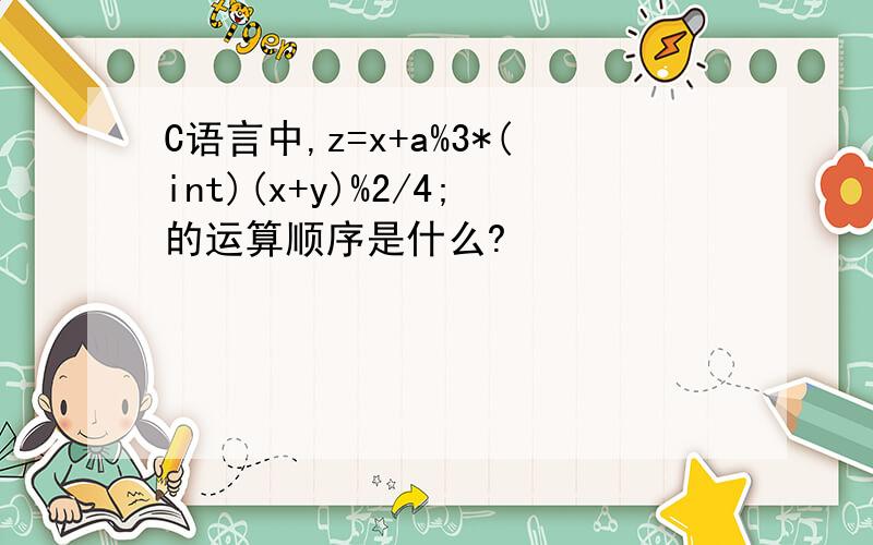 C语言中,z=x+a%3*(int)(x+y)%2/4;的运算顺序是什么?