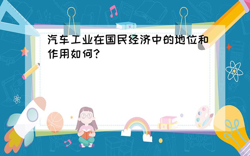 汽车工业在国民经济中的地位和作用如何?