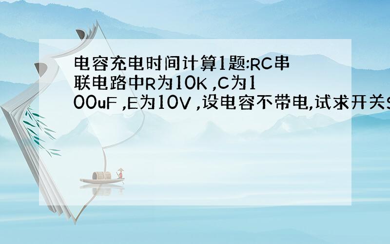 电容充电时间计算1题:RC串联电路中R为10K ,C为100uF ,E为10V ,设电容不带电,试求开关S闭合5秒后,电