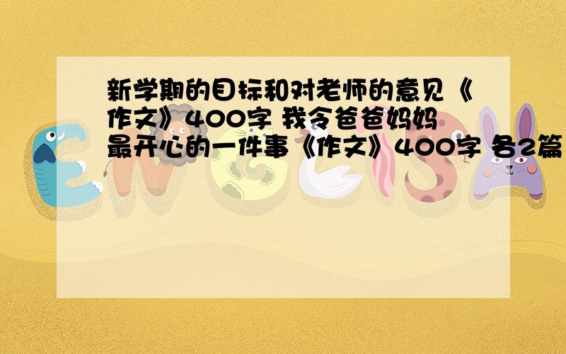 新学期的目标和对老师的意见《作文》400字 我令爸爸妈妈最开心的一件事《作文》400字 各2篇