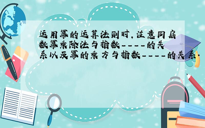 运用幂的运算法则时,注意同底数幂乘除法与指数－－－－的关系以及幂的乘方与指数－－－－的关系.