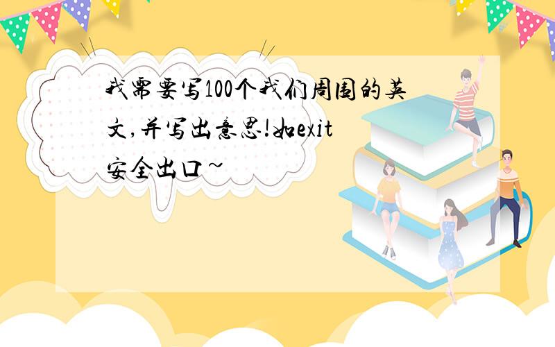 我需要写100个我们周围的英文,并写出意思!如exit 安全出口~