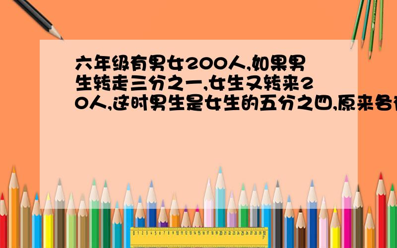 六年级有男女200人,如果男生转走三分之一,女生又转来20人,这时男生是女生的五分之四,原来各有男女几人?