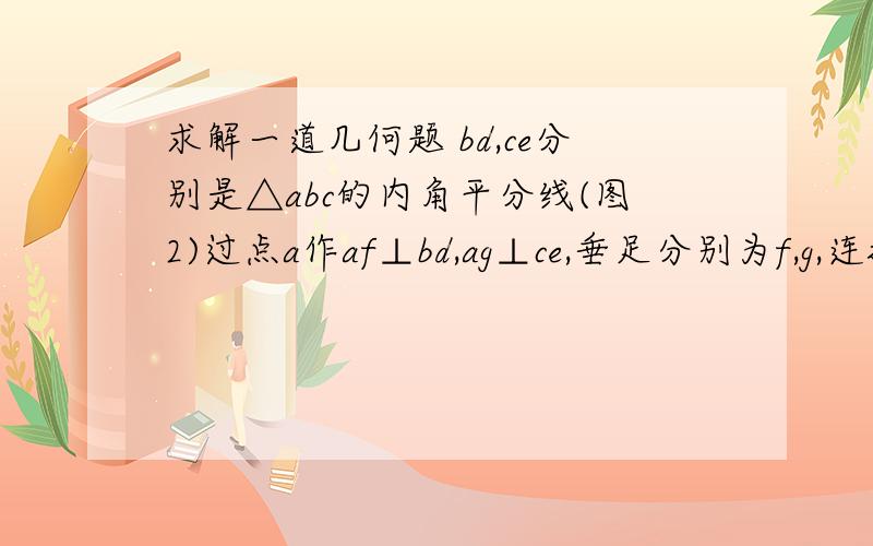 求解一道几何题 bd,ce分别是△abc的内角平分线(图2)过点a作af⊥bd,ag⊥ce,垂足分别为f,g,连接fg,