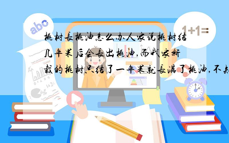 桃树长桃油怎么办人家说桃树结几年果后会长出桃油,而我家新栽的桃树只结了一年果就长满了桃油,不知道怎么防治,请有经验的专家