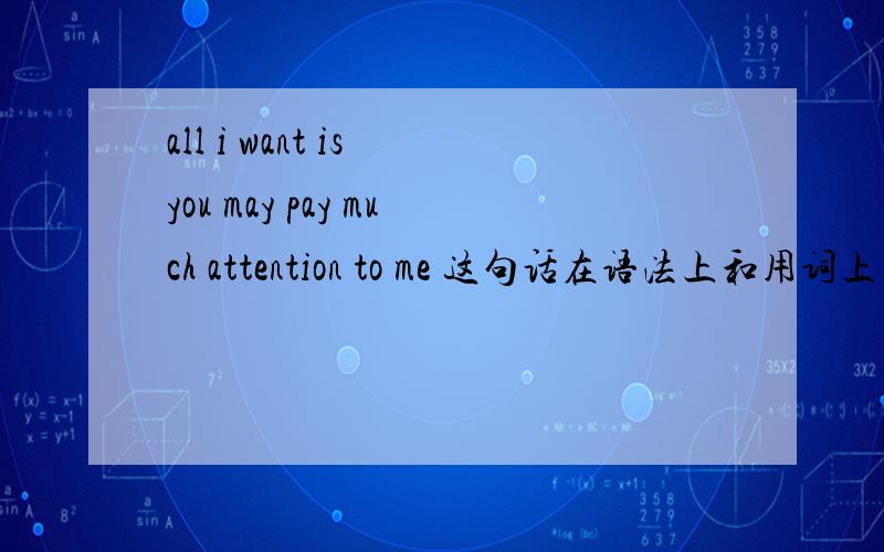 all i want is you may pay much attention to me 这句话在语法上和用词上有什