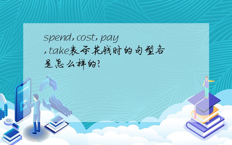 spend,cost,pay,take表示花钱时的句型各是怎么样的?