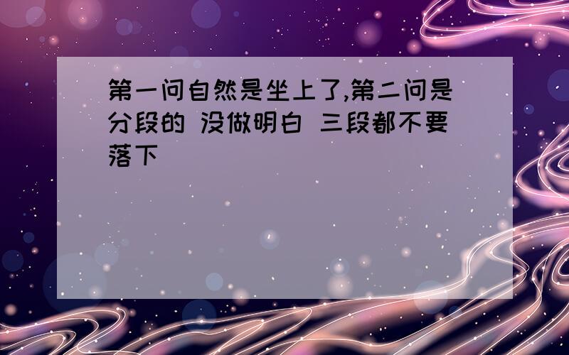 第一问自然是坐上了,第二问是分段的 没做明白 三段都不要落下