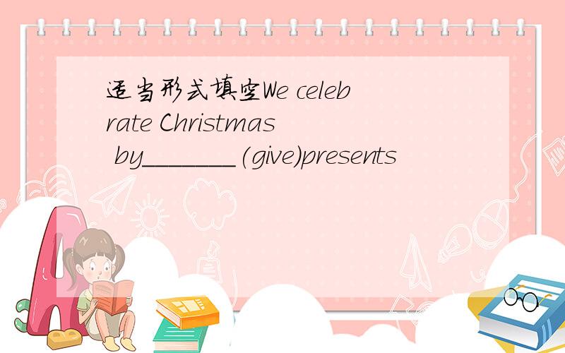 适当形式填空We celebrate Christmas by_______(give)presents