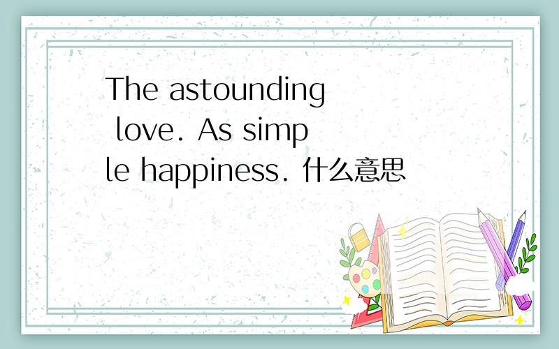 The astounding love. As simple happiness. 什么意思