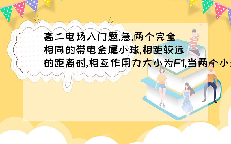 高二电场入门题,急,两个完全相同的带电金属小球,相距较远的距离时,相互作用力大小为F1,当两个小球互相接触、电荷重新分布