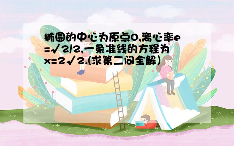 椭圆的中心为原点O,离心率e=√2/2,一条准线的方程为x=2√2.(求第二问全解）