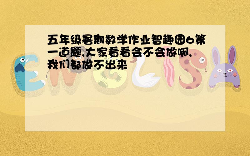 五年级暑期数学作业智趣园6第一道题,大家看看会不会做啊,我们都做不出来