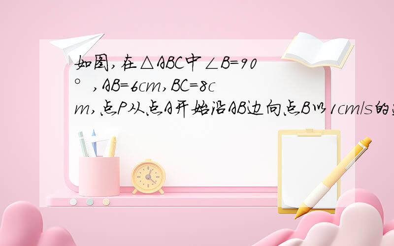 如图,在△ABC中∠B=90°,AB=6cm,BC=8cm,点P从点A开始沿AB边向点B以1cm/s的速度运动,点Q从点